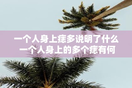 一个人身上痣多说明了什么 一个人身上的多个痣有何含义