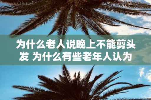 为什么老人说晚上不能剪头发 为什么有些老年人认为晚上剪头发不好