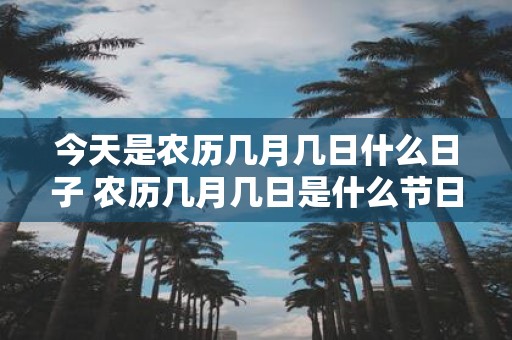 今天是农历几月几日什么日子 农历几月几日是什么节日纪念日庆祝日