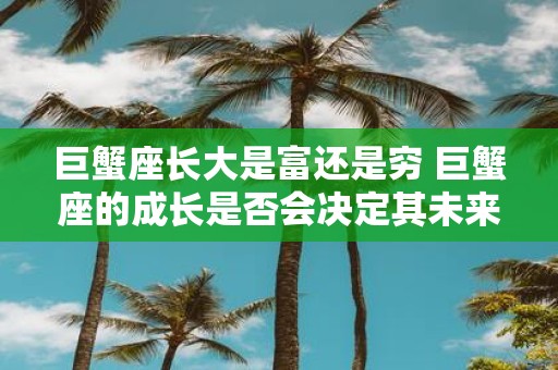 巨蟹座长大是富还是穷 巨蟹座的成长是否会决定其未来的财富状况