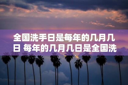 全国洗手日是每年的几月几日 每年的几月几日是全国洗手日