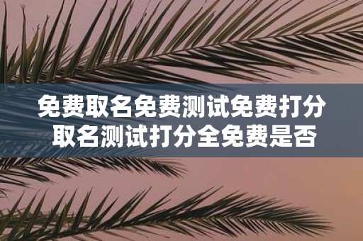 免费取名免费测试免费打分 取名测试打分全免费是否可信