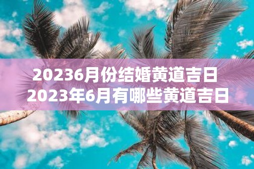 20236月份结婚黄道吉日 2023年6月有哪些黄道吉日适合结婚