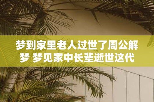 梦到家里老人过世了周公解梦 梦见家中长辈逝世这代表着什么周公解梦