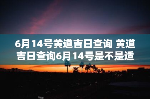 6月14号黄道吉日查询 黄道吉日查询6月14号是不是适合什么活动