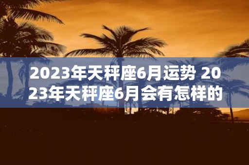 2023年天秤座6月运势 2023年天秤座6月会有怎样的运势