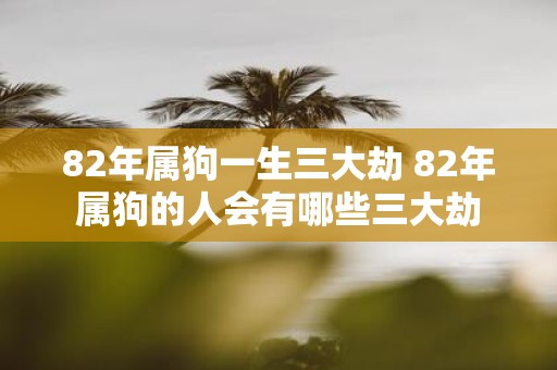 82年属狗一生三大劫 82年属狗的人会有哪些三大劫