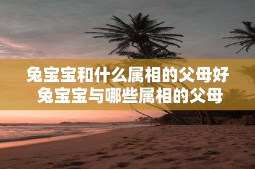 兔宝宝和什么属相的父母好 兔宝宝与哪些属相的父母最般配