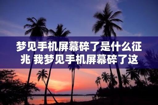 梦见手机屏幕碎了是什么征兆 我梦见手机屏幕碎了这是有什么含义吗