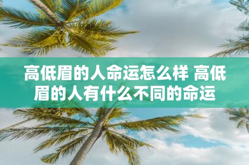 高低眉的人命运怎么样 高低眉的人有什么不同的命运