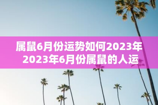 属鼠6月份运势如何2023年 2023年6月份属鼠的人运势如何