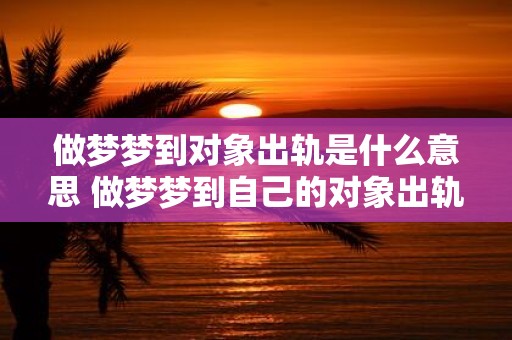 做梦梦到对象出轨是什么意思 做梦梦到自己的对象出轨代表什么含义