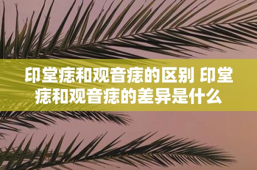 印堂痣和观音痣的区别 印堂痣和观音痣的差异是什么