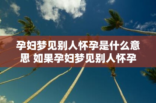 孕妇梦见别人怀孕是什么意思 如果孕妇梦见别人怀孕那是什么含义