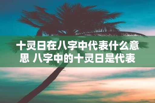 十灵日在八字中代表什么意思 八字中的十灵日是代表什么意思