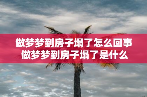 做梦梦到房子塌了怎么回事 做梦梦到房子塌了是什么预示