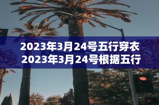 2023年3月24号五行穿衣 2023年3月24号根据五行学说如何穿衣最合适