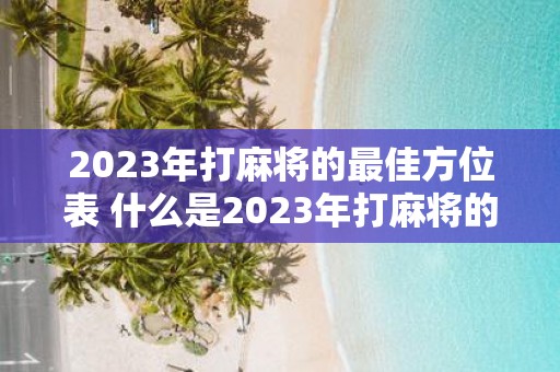 2023年打麻将的最佳方位表 什么是2023年打麻将的最佳方位表