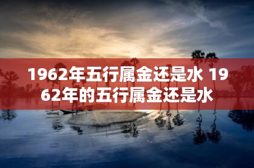 1962年五行属金还是水 1962年的五行属金还是水