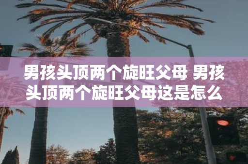 男孩头顶两个旋旺父母 男孩头顶两个旋旺父母这是怎么回事