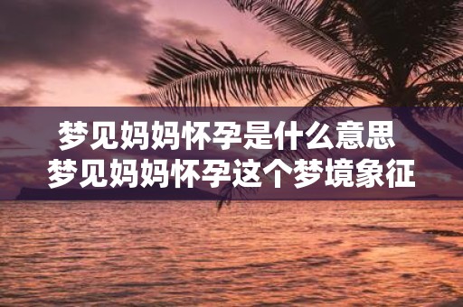 梦见妈妈怀孕是什么意思 梦见妈妈怀孕这个梦境象征着什么