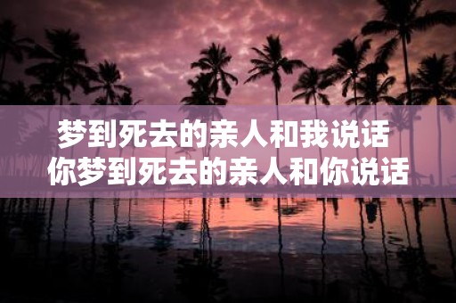 梦到死去的亲人和我说话 你梦到死去的亲人和你说话了吗