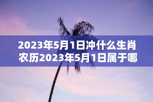 2023年5月1日冲什么生肖 农历2023年5月1日属于哪个生肖