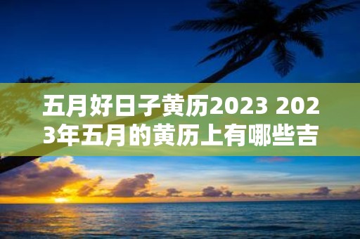 五月好日子黄历2023 2023年五月的黄历上有哪些吉日祥时呢