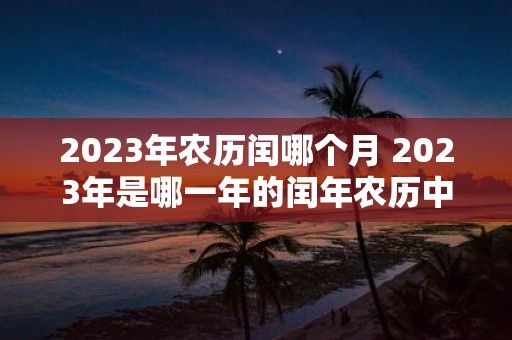 2023年农历闰哪个月 2023年是哪一年的闰年农历中是哪个月有闰月