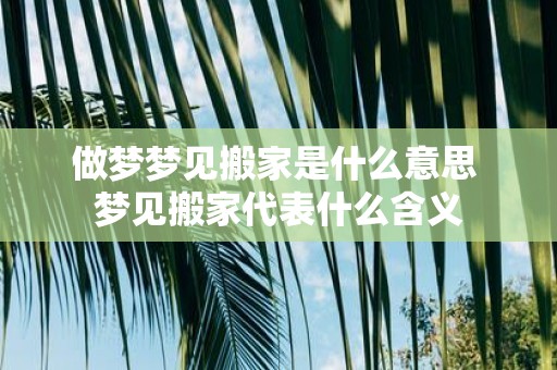 做梦梦见搬家是什么意思 梦见搬家代表什么含义