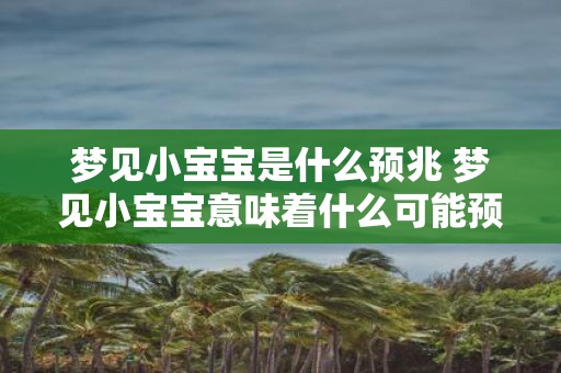 梦见小宝宝是什么预兆 梦见小宝宝意味着什么可能预示着什么