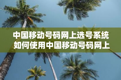 中国移动号码网上选号系统 如何使用中国移动号码网上选号系统选取合适的手机号