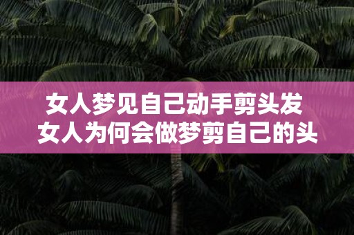 女人梦见自己动手剪头发 女人为何会做梦剪自己的头发