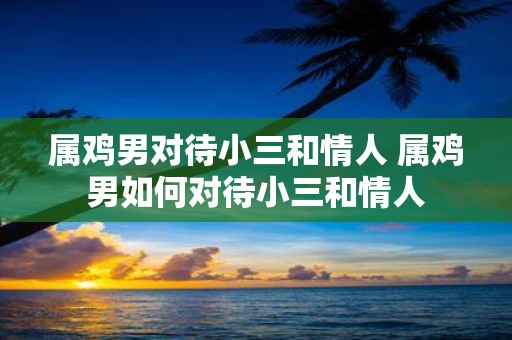 属鸡男对待小三和情人 属鸡男如何对待小三和情人