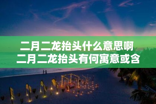 二月二龙抬头什么意思啊 二月二龙抬头有何寓意或含义