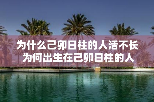 为什么己卯日柱的人活不长 为何出生在己卯日柱的人寿命较短