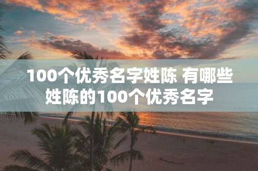 100个优秀名字姓陈 有哪些姓陈的100个优秀名字