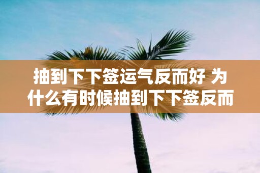 抽到下下签运气反而好 为什么有时候抽到下下签反而能带来好运