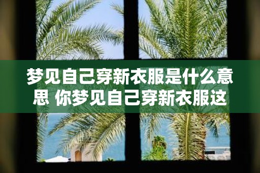 梦见自己穿新衣服是什么意思 你梦见自己穿新衣服这到底代表着什么意思