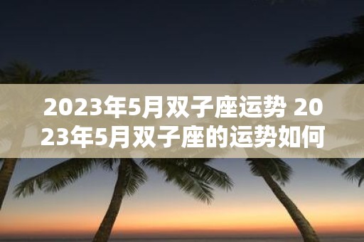 2023年5月双子座运势 2023年5月双子座的运势如何