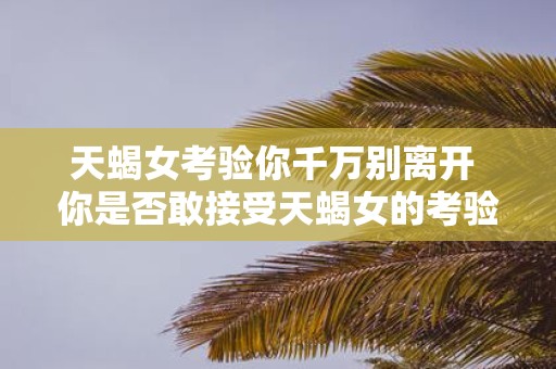 天蝎女考验你千万别离开 你是否敢接受天蝎女的考验万一失败别轻易离开