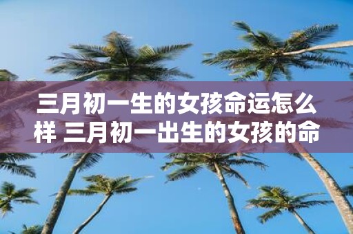 三月初一生的女孩命运怎么样 三月初一出生的女孩的命运如何