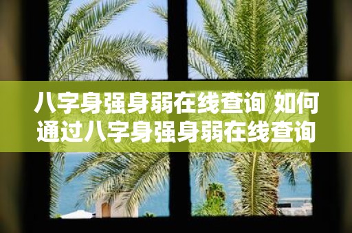 八字身强身弱在线查询 如何通过八字身强身弱在线查询判断自己命运中的身体健康情况