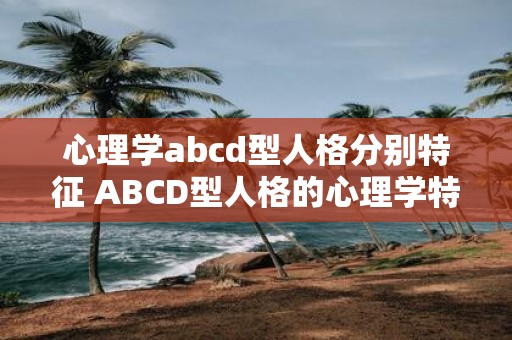 心理学abcd型人格分别特征 ABCD型人格的心理学特征是什么