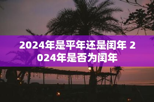 2024年是平年还是闰年 2024年是否为闰年