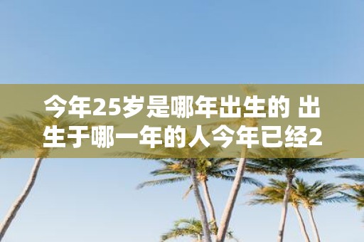 今年25岁是哪年出生的 出生于哪一年的人今年已经25岁了