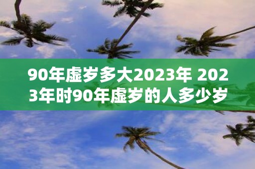 90年虚岁多大2023年 2023年时90年虚岁的人多少岁