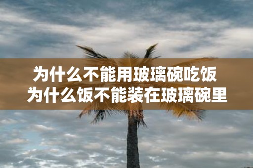 为什么不能用玻璃碗吃饭 为什么饭不能装在玻璃碗里