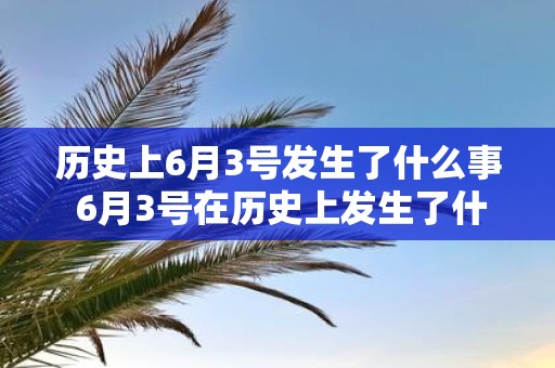 历史上6月3号发生了什么事 6月3号在历史上发生了什么重要事件