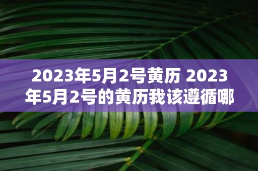 2023年5月2号黄历 2023年5月2号的黄历我该遵循哪些指示来度过这一天